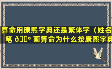 算命用康熙字典还是繁体字（姓名笔 🌺 画算命为什么按康熙字典 🐼 ）